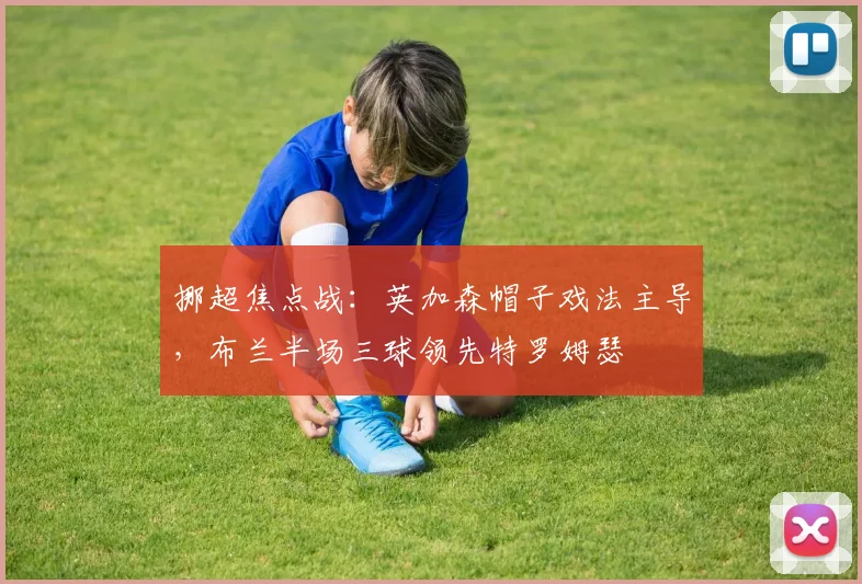 挪超焦点战：英加森帽子戏法主导，布兰半场三球领先特罗姆瑟