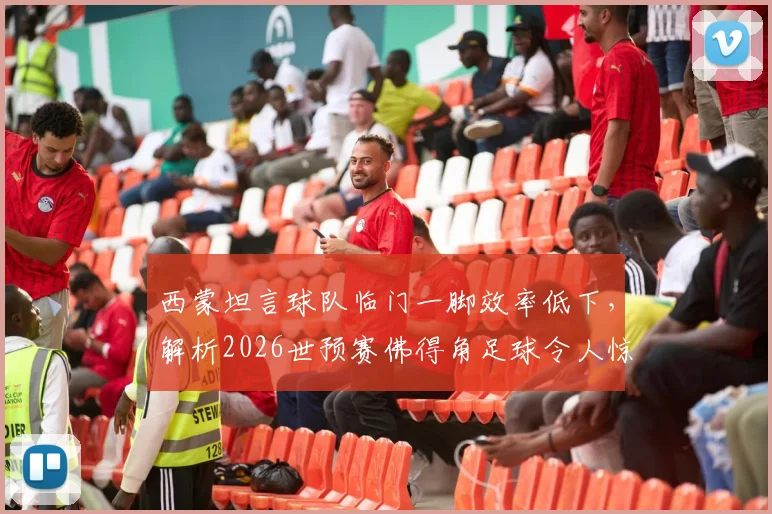 西蒙坦言球队临门一脚效率低下,解析2026世预赛佛得角足球令人惊叹的崛起之路