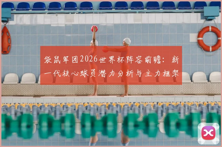 袋鼠军团2026世界杯阵容前瞻:新一代核心球员潜力分析与主力框架猜想