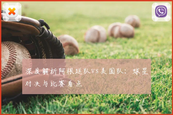 深度解析阿根廷队vs美国队:球星对决与比赛看点