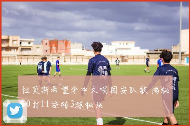 拉莫斯希望学中文唱国安队歌 揭秘10打11逆转3球秘诀