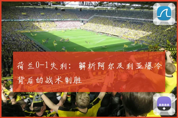 荷兰0-1失利:解析阿尔及利亚爆冷背后的战术制胜