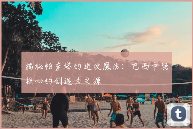 揭秘帕奎塔的进攻魔法:巴西中场核心的创造力之源