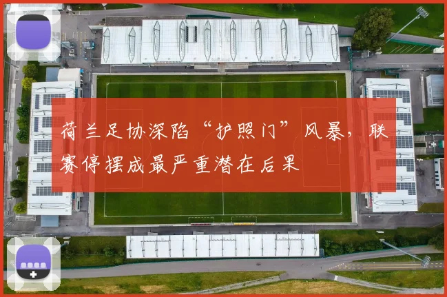 荷兰足协深陷“护照门”风暴，联赛停摆成最严重潜在后果