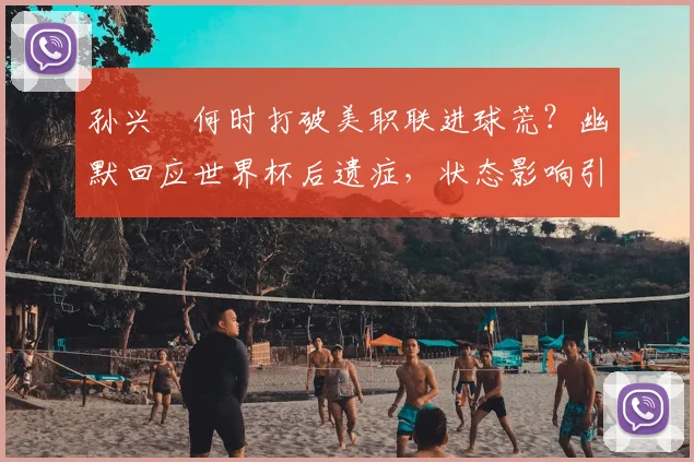 孙兴慜何时打破美职联进球荒?幽默回应世界杯后遗症,状态影响引热议