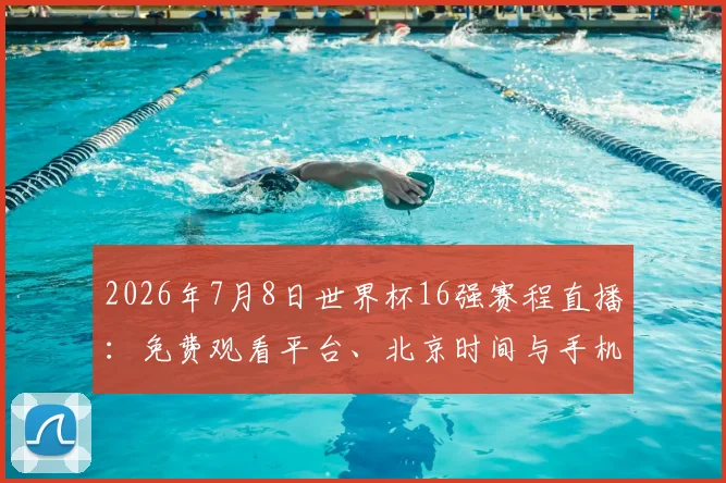 2026年7月8日世界杯16强赛程直播:免费观看平台、北京时间与手机观看教程