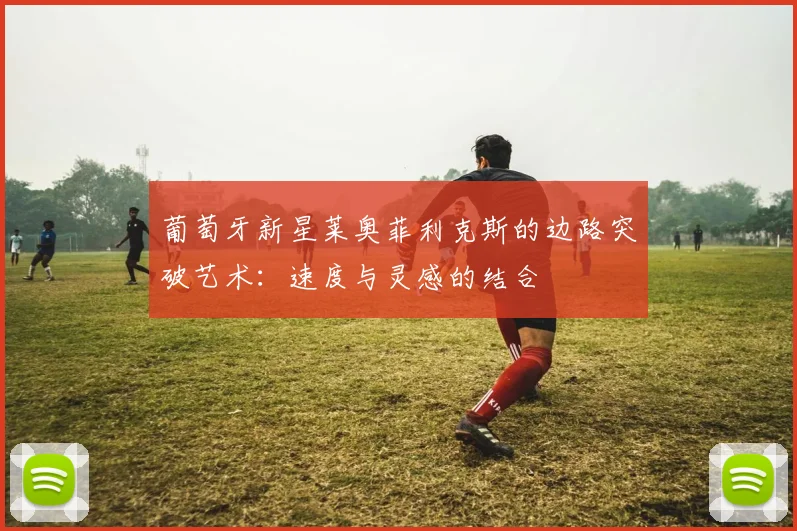 葡萄牙新星莱奥菲利克斯的边路突破艺术:速度与灵感的结合