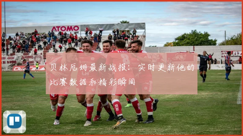 贝林厄姆最新战报:实时更新他的比赛数据和精彩瞬间