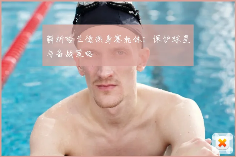 解析哈兰德热身赛轮休：保护球星与备战策略