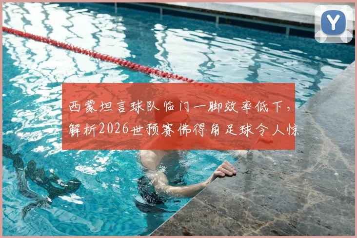 西蒙坦言球队临门一脚效率低下，解析2026世预赛佛得角足球令人惊叹的崛起之路