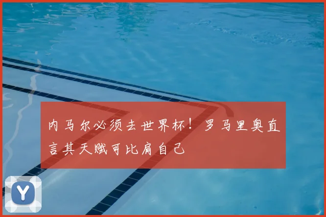 内马尔必须去世界杯!罗马里奥直言其天赋可比肩自己