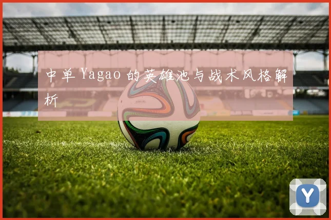 中单 Yagao 的英雄池与战术风格解析