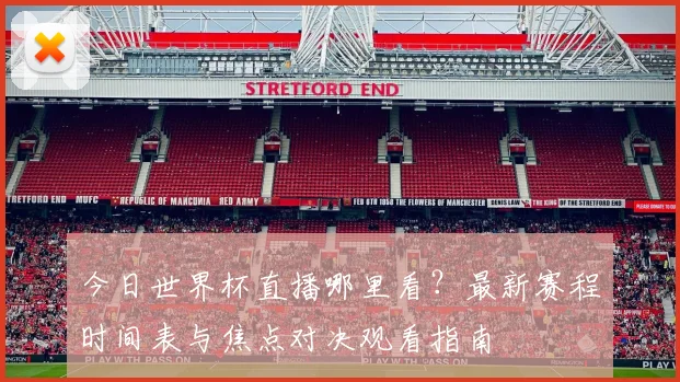 今日世界杯直播哪里看?最新赛程时间表与焦点对决观看指南