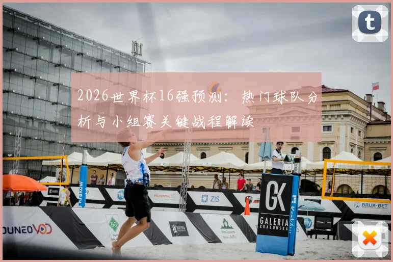 2026世界杯16强预测：热门球队分析与小组赛关键战程解读