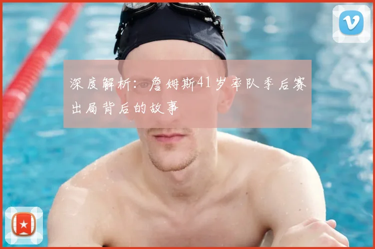 深度解析:詹姆斯41岁率队季后赛出局背后的故事