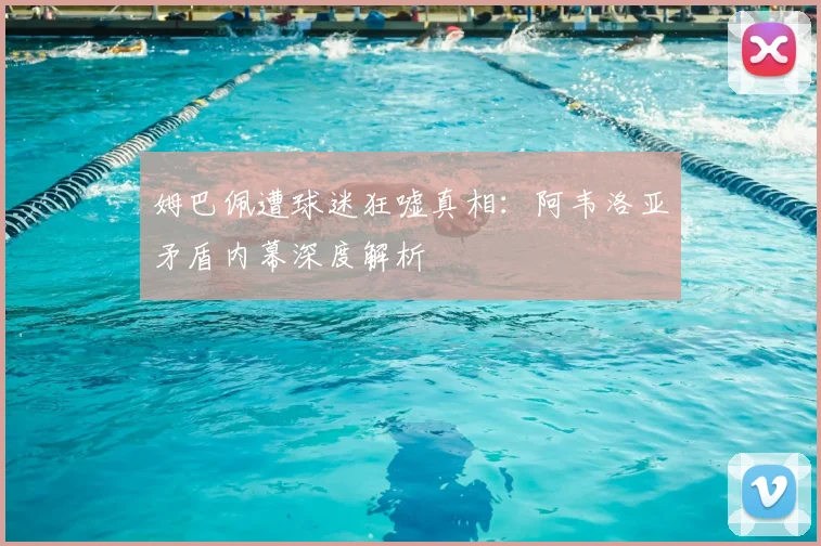 姆巴佩遭球迷狂嘘真相：阿韦洛亚矛盾内幕深度解析