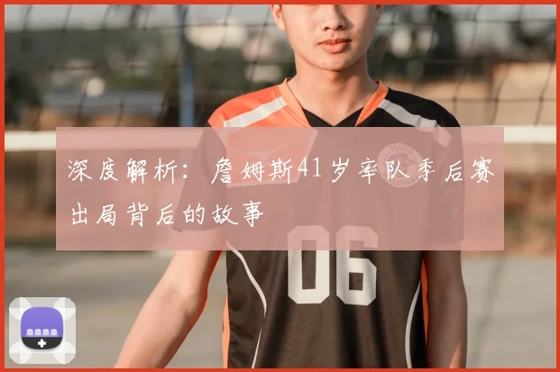 深度解析:詹姆斯41岁率队季后赛出局背后的故事