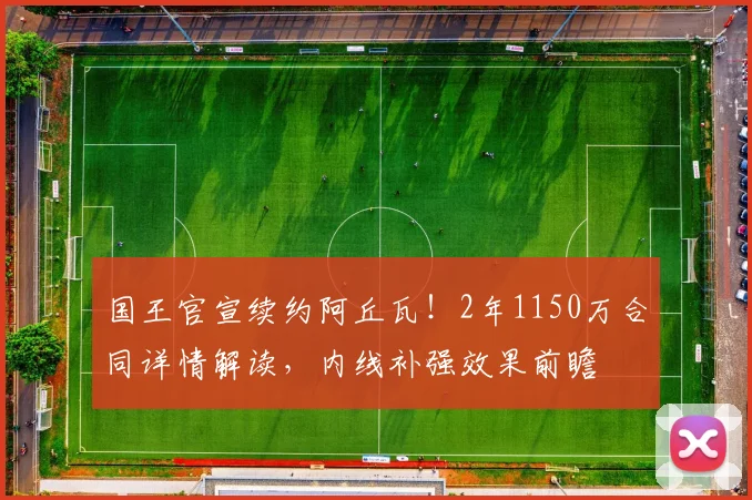 国王官宣续约阿丘瓦！2年1150万合同详情解读，内线补强效果前瞻