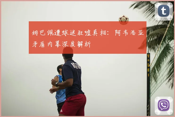 姆巴佩遭球迷狂嘘真相：阿韦洛亚矛盾内幕深度解析