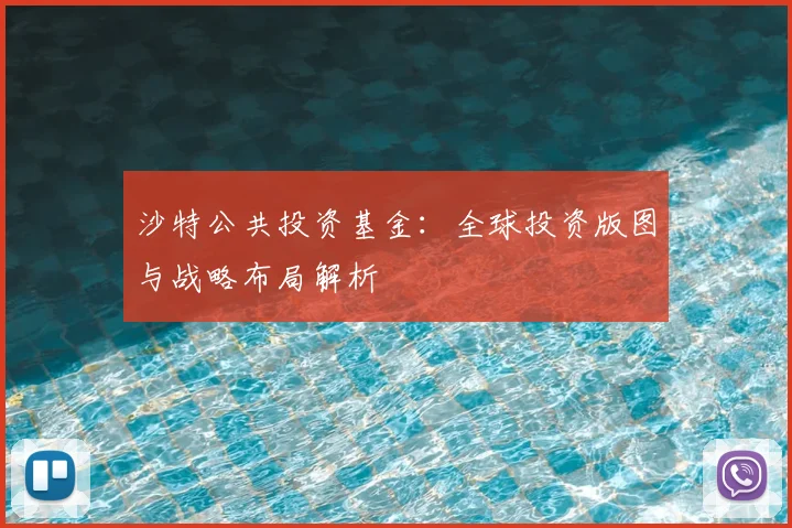 沙特公共投资基金：全球投资版图与战略布局解析