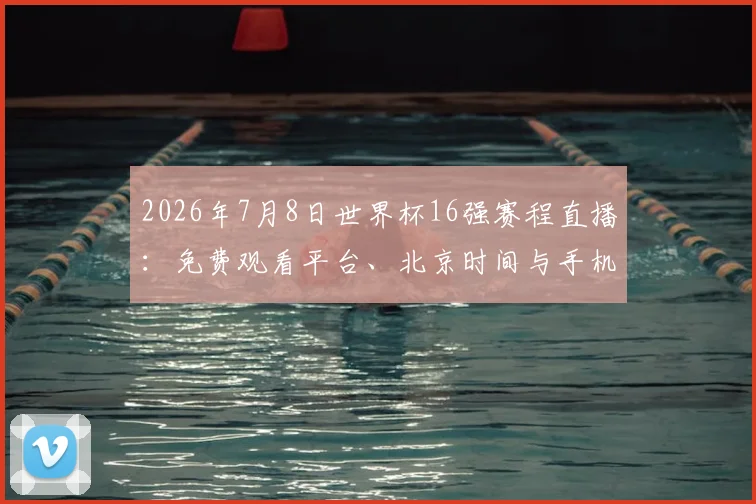 2026年7月8日世界杯16强赛程直播:免费观看平台、北京时间与手机观看教程