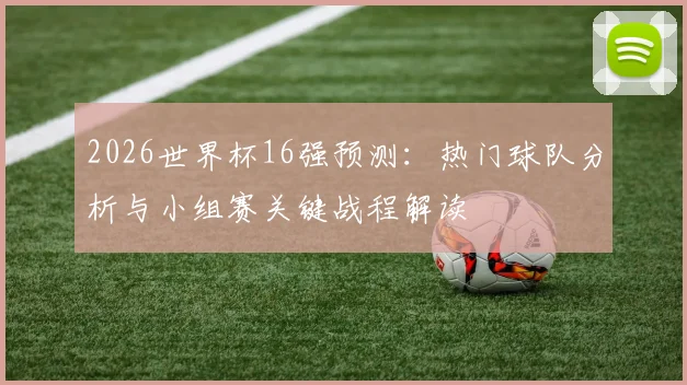 2026世界杯16强预测：热门球队分析与小组赛关键战程解读