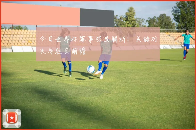 今日世界杯赛事深度解析:关键对决与胜负前瞻