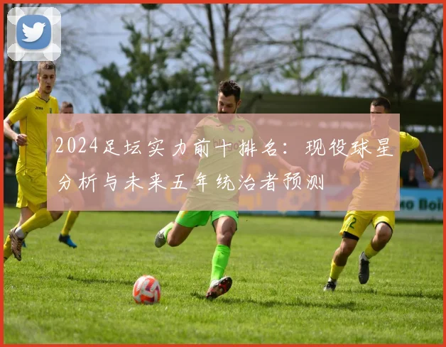 2024足坛实力前十排名：现役球星分析与未来五年统治者预测