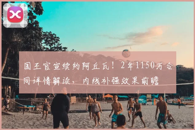 国王官宣续约阿丘瓦！2年1150万合同详情解读，内线补强效果前瞻