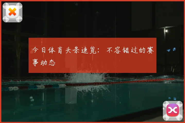 今日体育头条速览：不容错过的赛事动态