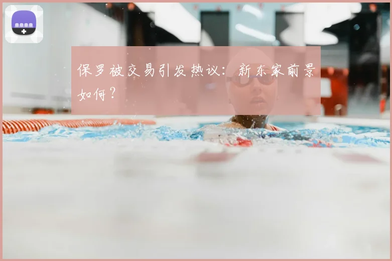 保罗被交易引发热议：新东家前景如何？