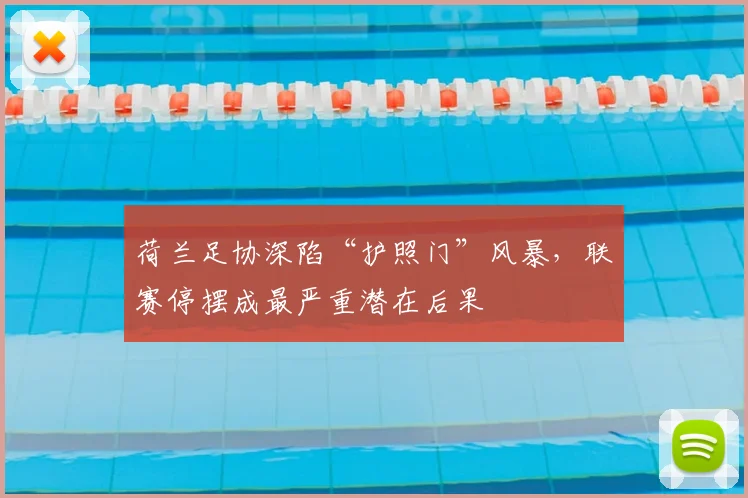 荷兰足协深陷“护照门”风暴，联赛停摆成最严重潜在后果