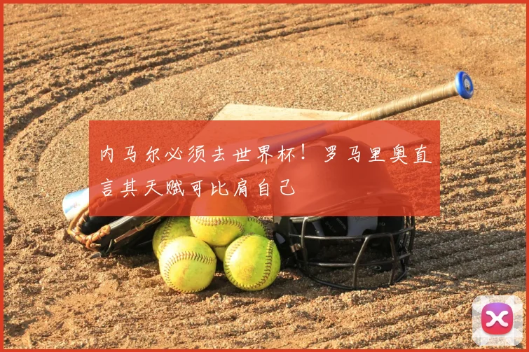 内马尔必须去世界杯！罗马里奥直言其天赋可比肩自己